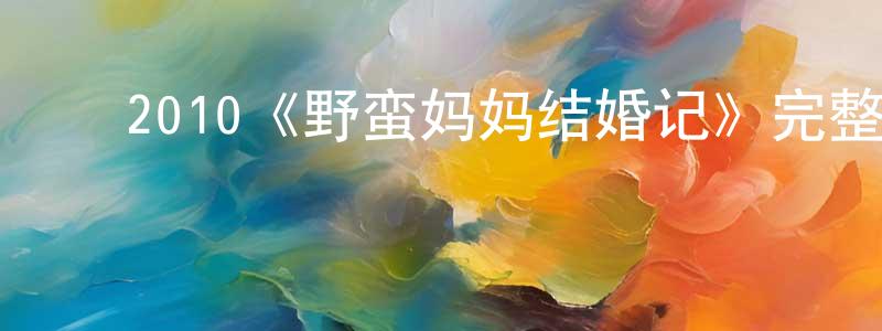 ﻿陈万辉发布﻿2010《野蛮妈妈结婚记》完整版电影/在线观看/百度云-美剧天堂